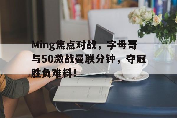 爱游戏登录入口 -包含Ming焦点对战，字母哥与50激战曼联分钟，夺冠胜负难料！的词条