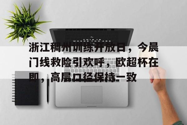 关于浙江稠州训练开放日，今晨门线救险引欢呼，欧超杯在即，高层口径保持一致的信息-爱游戏首页